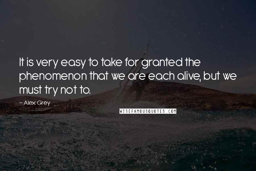 Alex Grey Quotes: It is very easy to take for granted the phenomenon that we are each alive, but we must try not to.