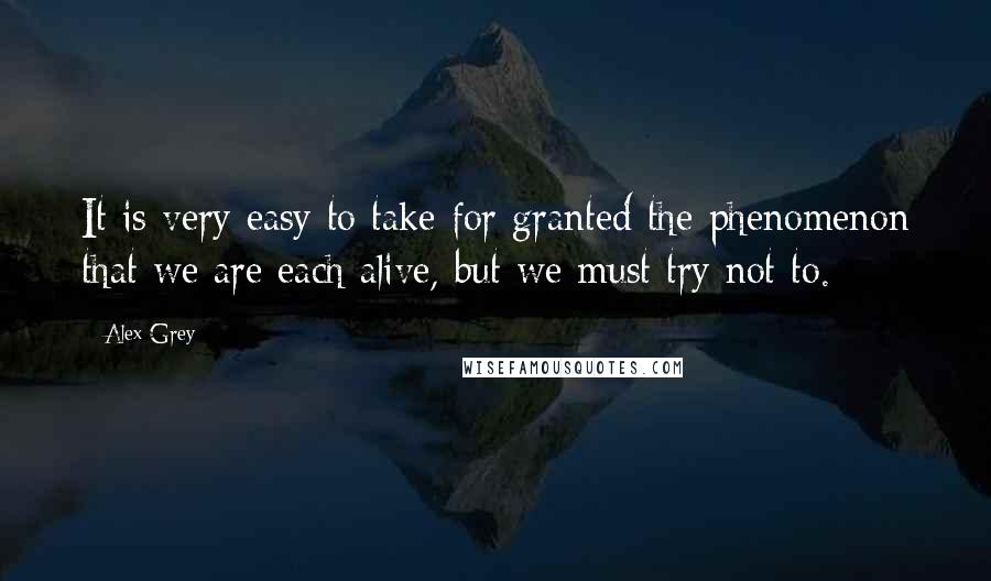 Alex Grey Quotes: It is very easy to take for granted the phenomenon that we are each alive, but we must try not to.