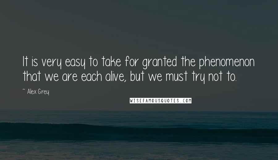 Alex Grey Quotes: It is very easy to take for granted the phenomenon that we are each alive, but we must try not to.