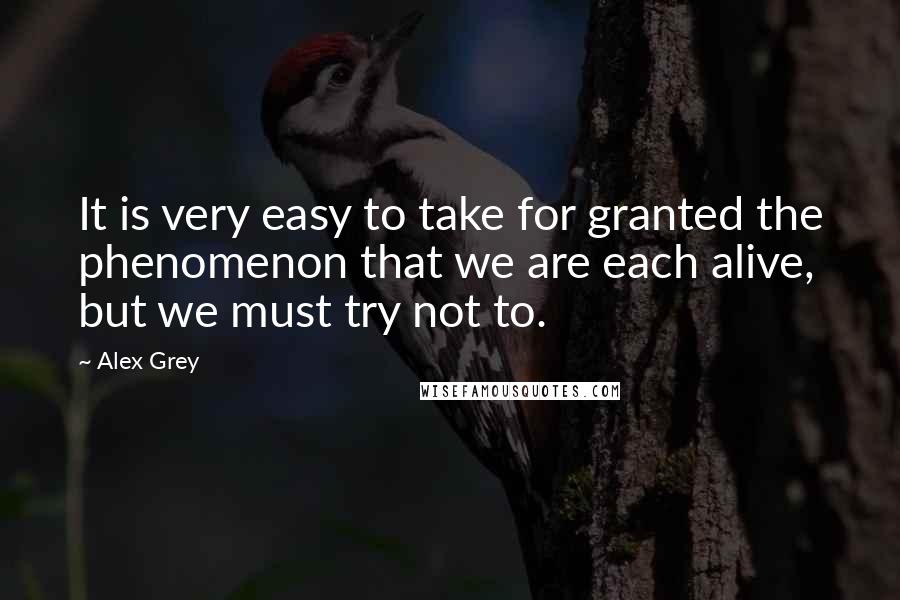 Alex Grey Quotes: It is very easy to take for granted the phenomenon that we are each alive, but we must try not to.