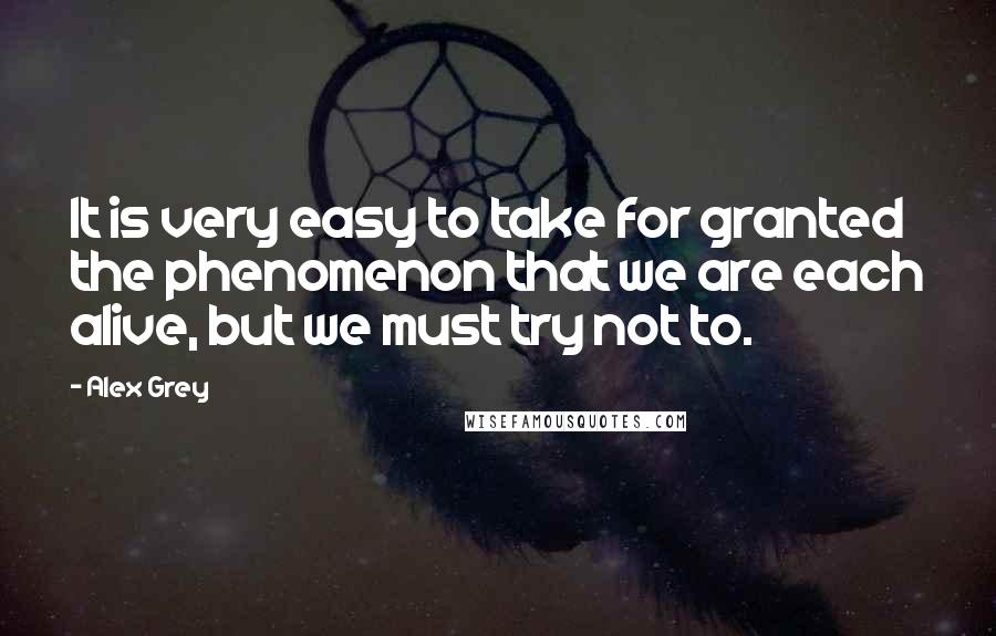 Alex Grey Quotes: It is very easy to take for granted the phenomenon that we are each alive, but we must try not to.