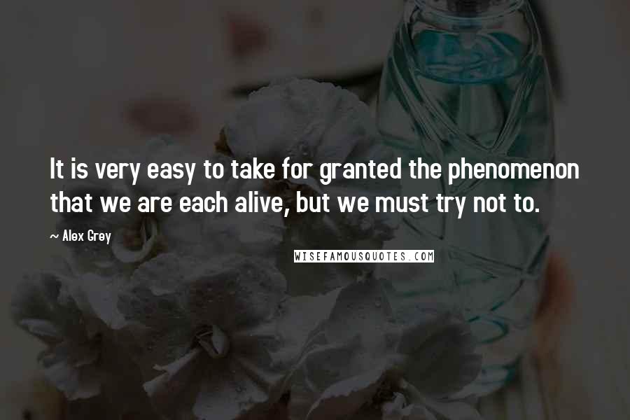 Alex Grey Quotes: It is very easy to take for granted the phenomenon that we are each alive, but we must try not to.