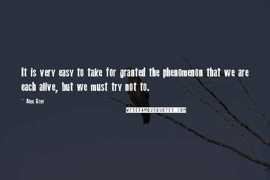 Alex Grey Quotes: It is very easy to take for granted the phenomenon that we are each alive, but we must try not to.