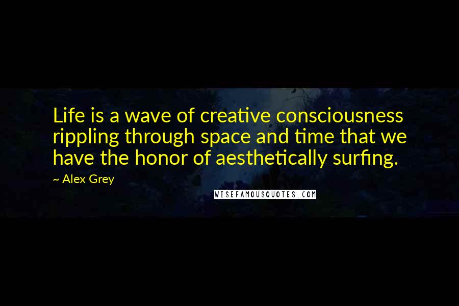 Alex Grey Quotes: Life is a wave of creative consciousness rippling through space and time that we have the honor of aesthetically surfing.