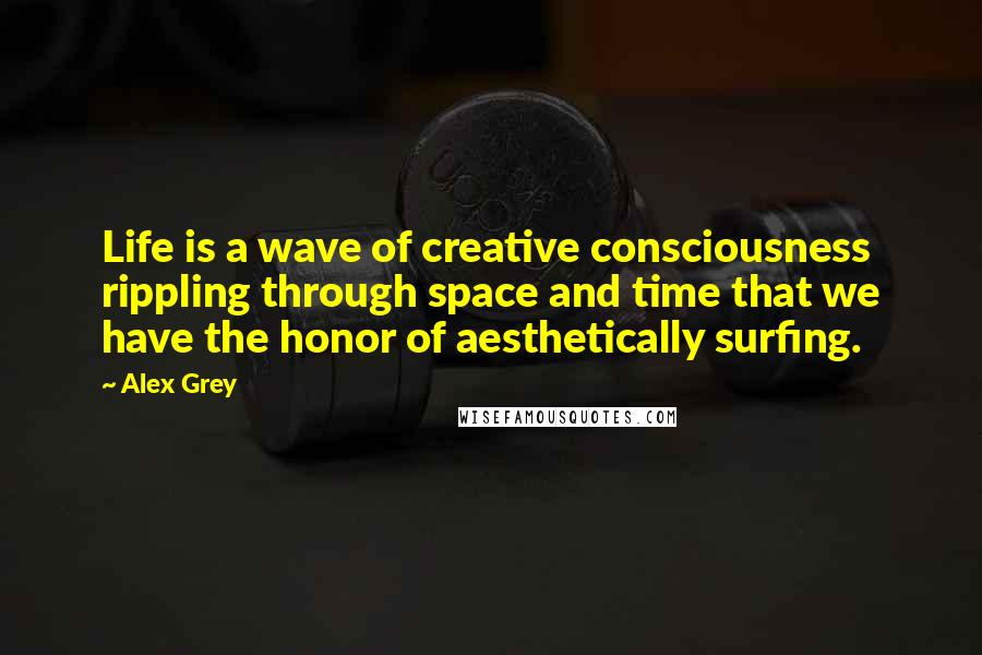 Alex Grey Quotes: Life is a wave of creative consciousness rippling through space and time that we have the honor of aesthetically surfing.