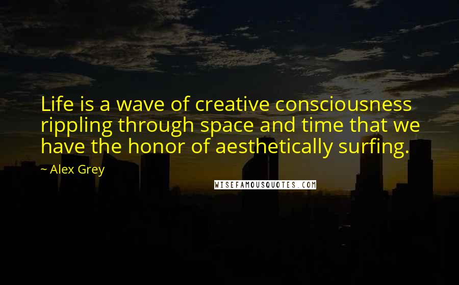 Alex Grey Quotes: Life is a wave of creative consciousness rippling through space and time that we have the honor of aesthetically surfing.