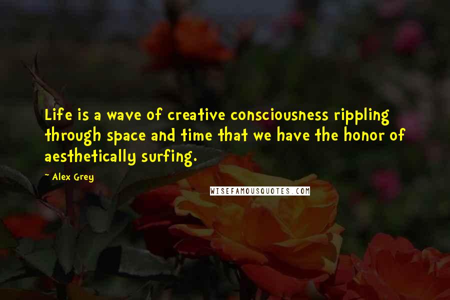 Alex Grey Quotes: Life is a wave of creative consciousness rippling through space and time that we have the honor of aesthetically surfing.