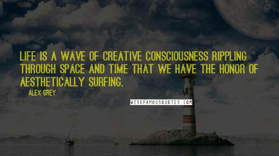 Alex Grey Quotes: Life is a wave of creative consciousness rippling through space and time that we have the honor of aesthetically surfing.