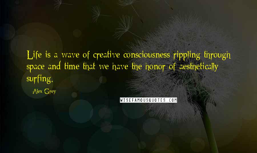 Alex Grey Quotes: Life is a wave of creative consciousness rippling through space and time that we have the honor of aesthetically surfing.