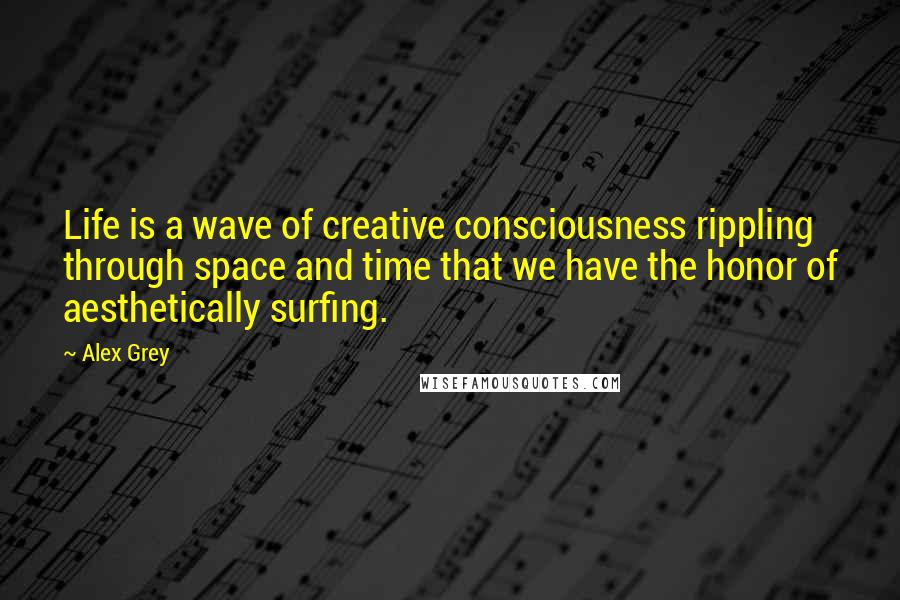 Alex Grey Quotes: Life is a wave of creative consciousness rippling through space and time that we have the honor of aesthetically surfing.