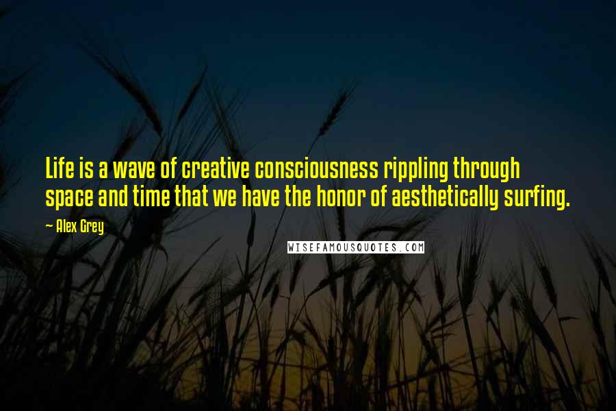 Alex Grey Quotes: Life is a wave of creative consciousness rippling through space and time that we have the honor of aesthetically surfing.