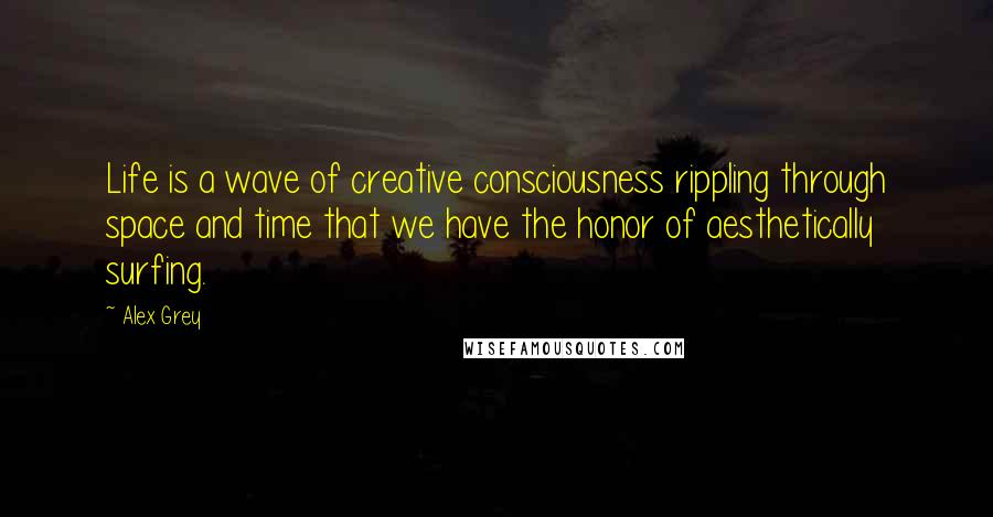 Alex Grey Quotes: Life is a wave of creative consciousness rippling through space and time that we have the honor of aesthetically surfing.