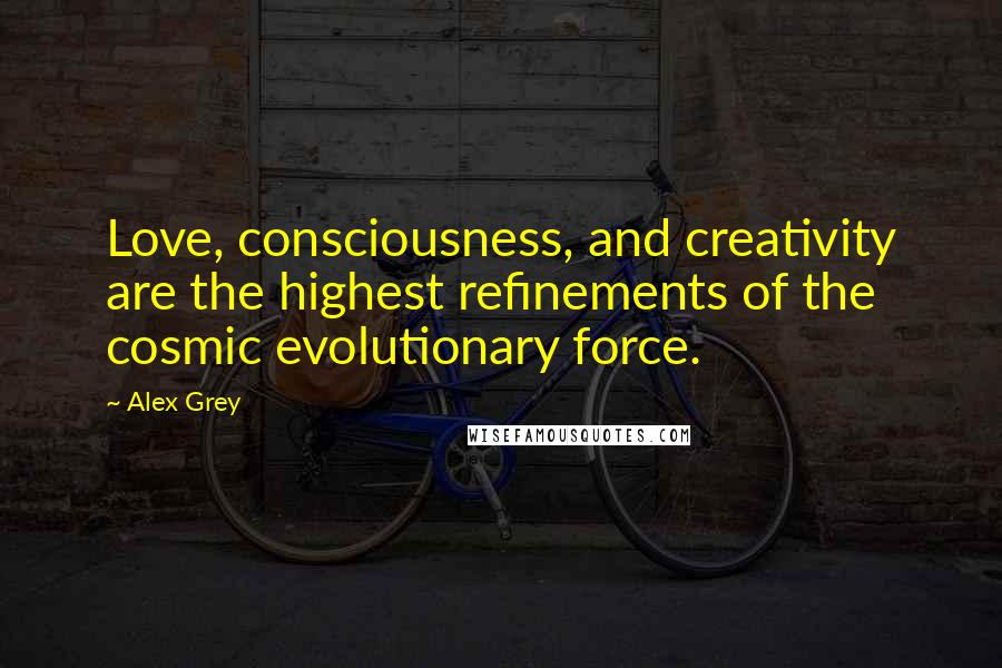 Alex Grey Quotes: Love, consciousness, and creativity are the highest refinements of the cosmic evolutionary force.