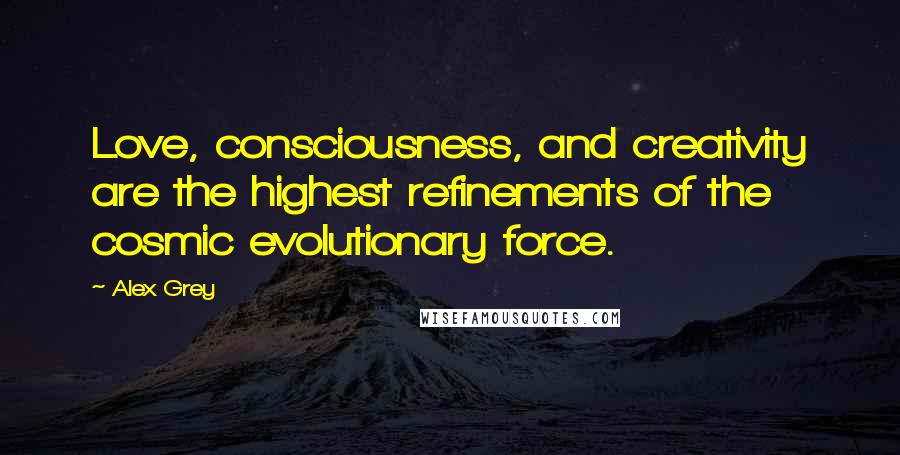 Alex Grey Quotes: Love, consciousness, and creativity are the highest refinements of the cosmic evolutionary force.