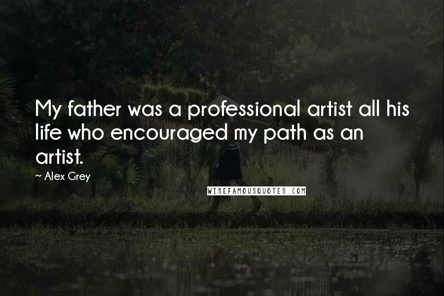 Alex Grey Quotes: My father was a professional artist all his life who encouraged my path as an artist.