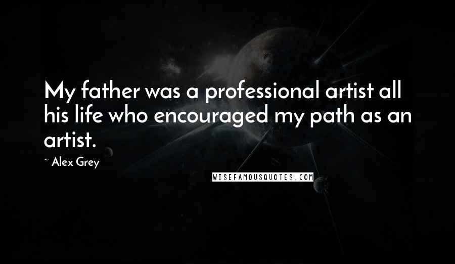 Alex Grey Quotes: My father was a professional artist all his life who encouraged my path as an artist.