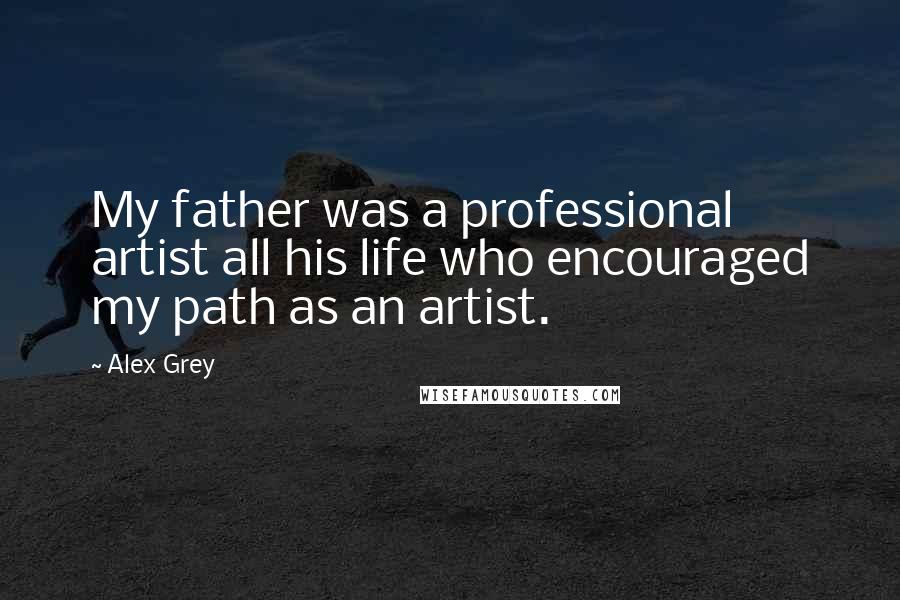 Alex Grey Quotes: My father was a professional artist all his life who encouraged my path as an artist.