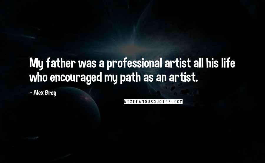 Alex Grey Quotes: My father was a professional artist all his life who encouraged my path as an artist.