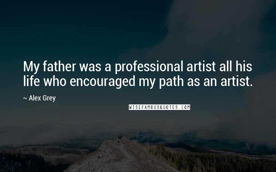 Alex Grey Quotes: My father was a professional artist all his life who encouraged my path as an artist.