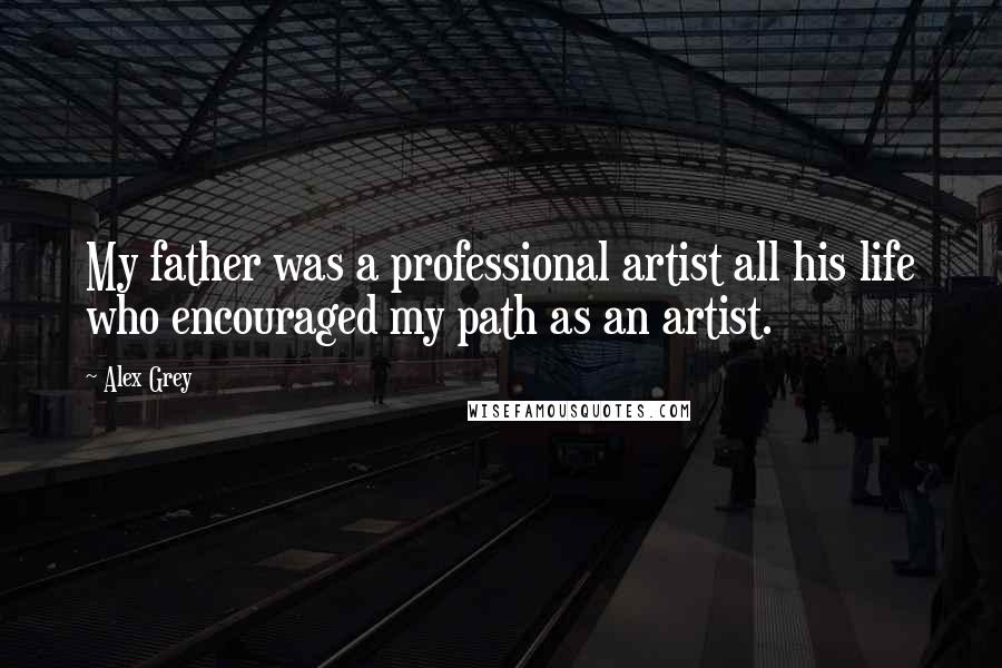 Alex Grey Quotes: My father was a professional artist all his life who encouraged my path as an artist.