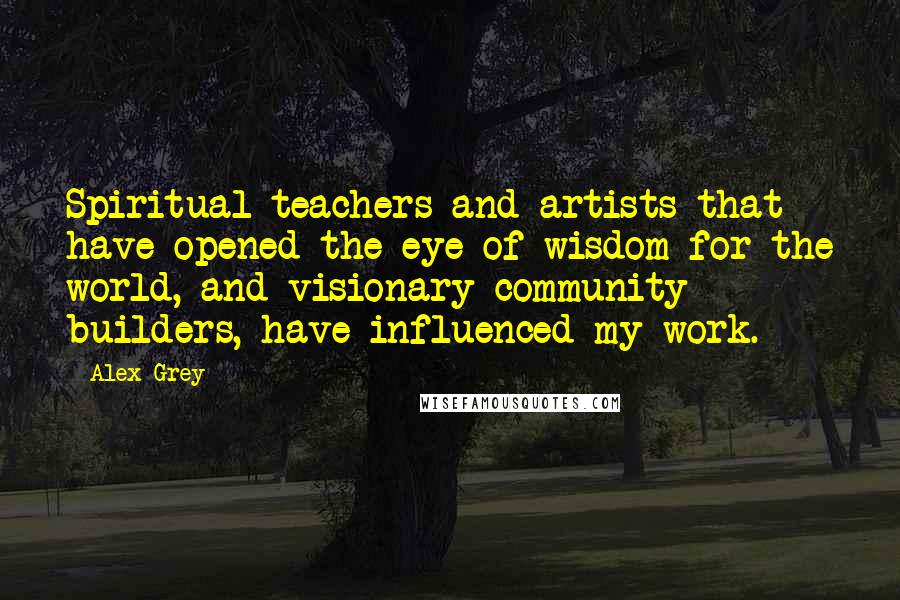 Alex Grey Quotes: Spiritual teachers and artists that have opened the eye of wisdom for the world, and visionary community builders, have influenced my work.