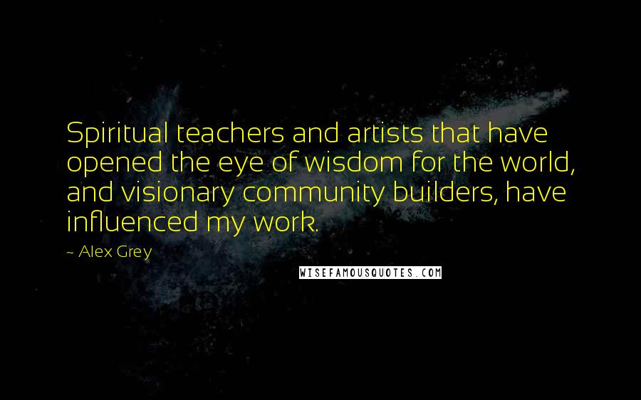 Alex Grey Quotes: Spiritual teachers and artists that have opened the eye of wisdom for the world, and visionary community builders, have influenced my work.