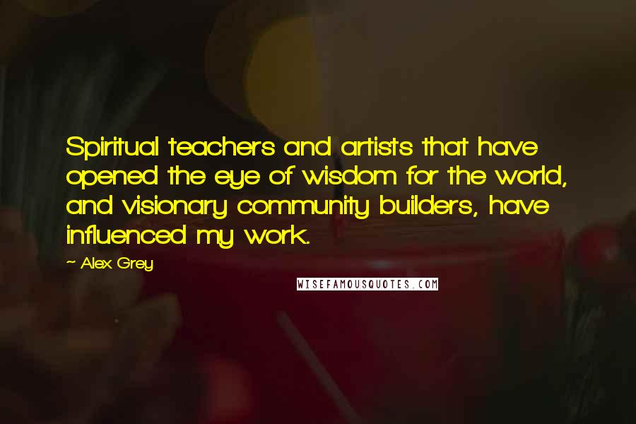 Alex Grey Quotes: Spiritual teachers and artists that have opened the eye of wisdom for the world, and visionary community builders, have influenced my work.