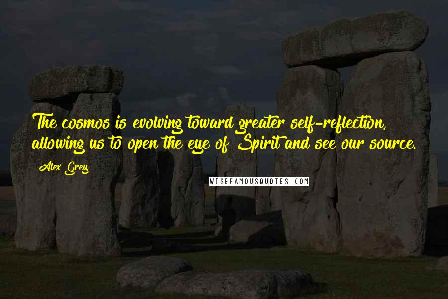 Alex Grey Quotes: The cosmos is evolving toward greater self-reflection, allowing us to open the eye of Spirit and see our source.