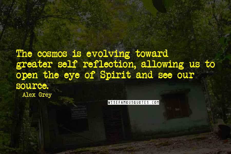 Alex Grey Quotes: The cosmos is evolving toward greater self-reflection, allowing us to open the eye of Spirit and see our source.