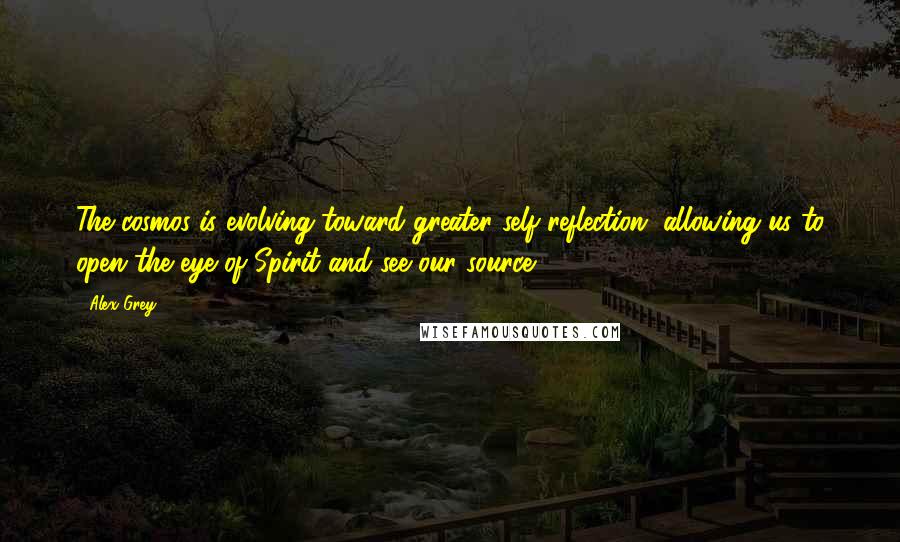 Alex Grey Quotes: The cosmos is evolving toward greater self-reflection, allowing us to open the eye of Spirit and see our source.