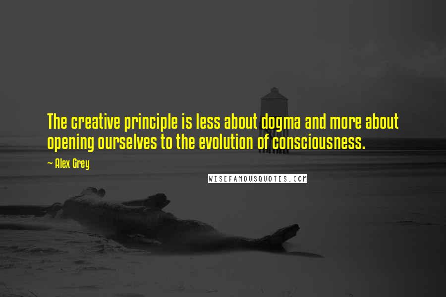Alex Grey Quotes: The creative principle is less about dogma and more about opening ourselves to the evolution of consciousness.