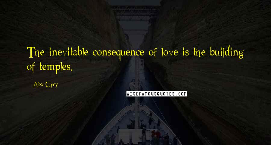 Alex Grey Quotes: The inevitable consequence of love is the building of temples.