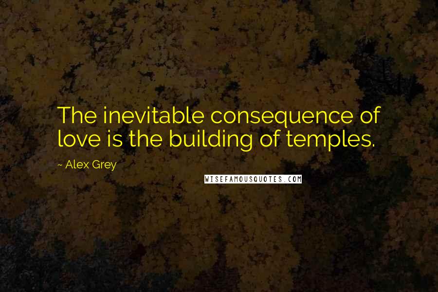 Alex Grey Quotes: The inevitable consequence of love is the building of temples.