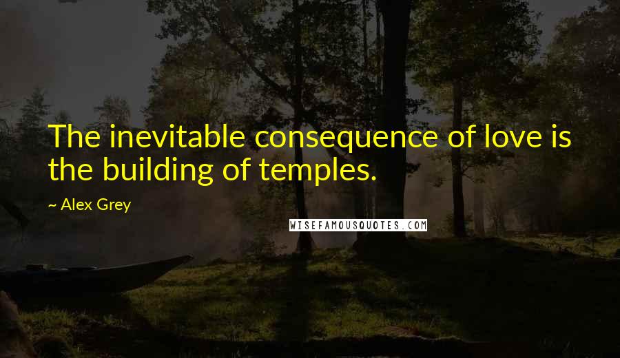 Alex Grey Quotes: The inevitable consequence of love is the building of temples.