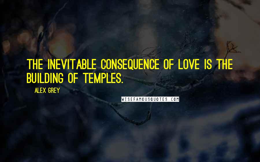 Alex Grey Quotes: The inevitable consequence of love is the building of temples.