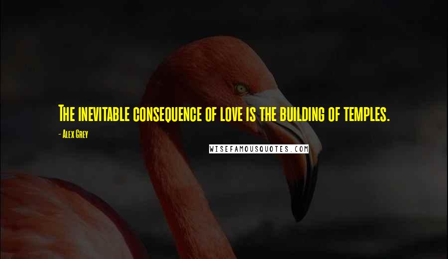 Alex Grey Quotes: The inevitable consequence of love is the building of temples.