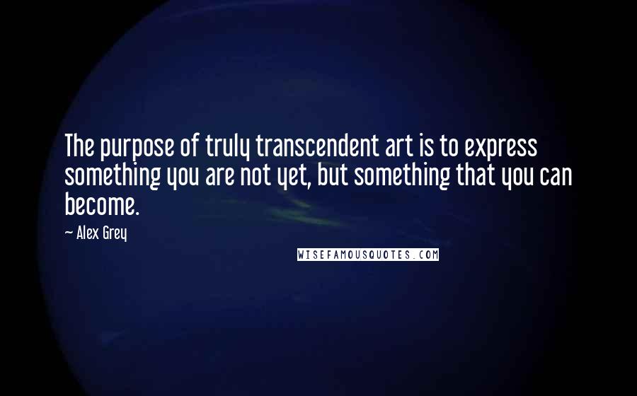 Alex Grey Quotes: The purpose of truly transcendent art is to express something you are not yet, but something that you can become.