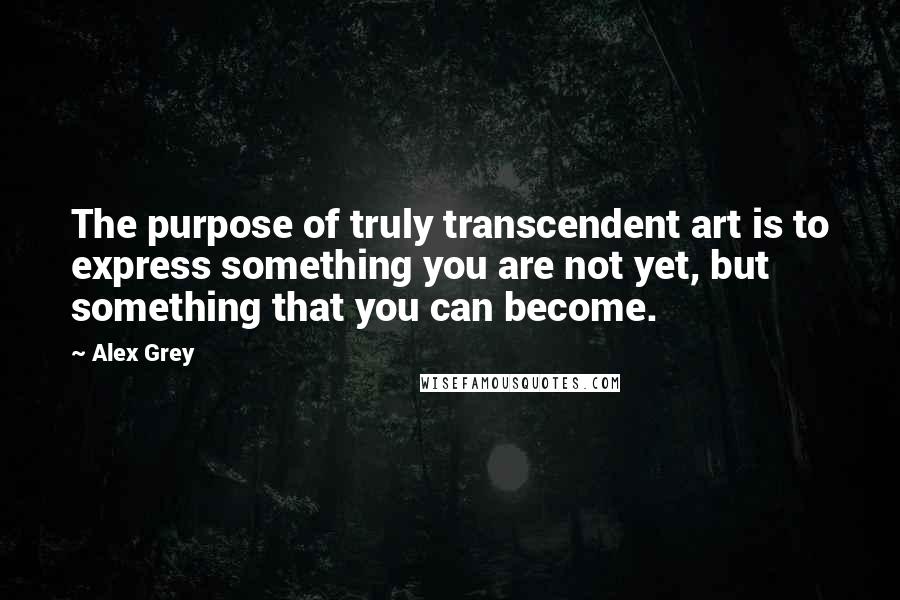 Alex Grey Quotes: The purpose of truly transcendent art is to express something you are not yet, but something that you can become.