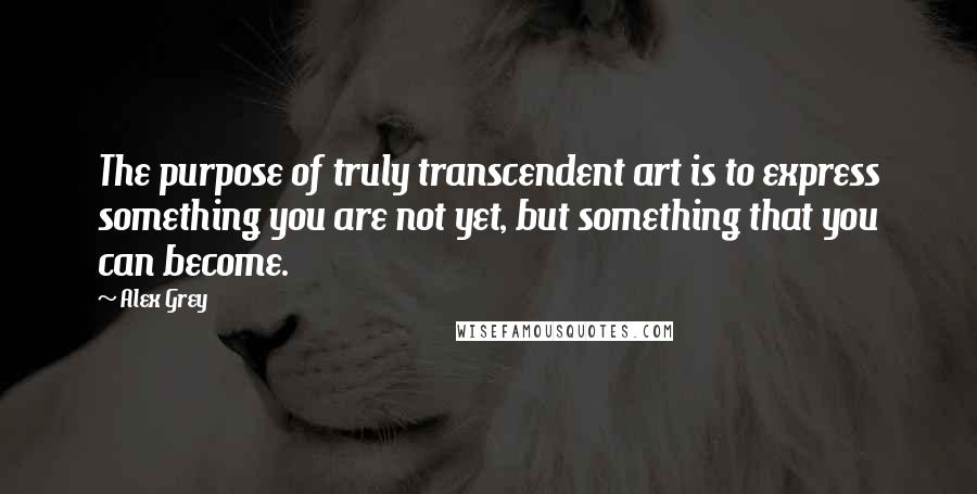 Alex Grey Quotes: The purpose of truly transcendent art is to express something you are not yet, but something that you can become.