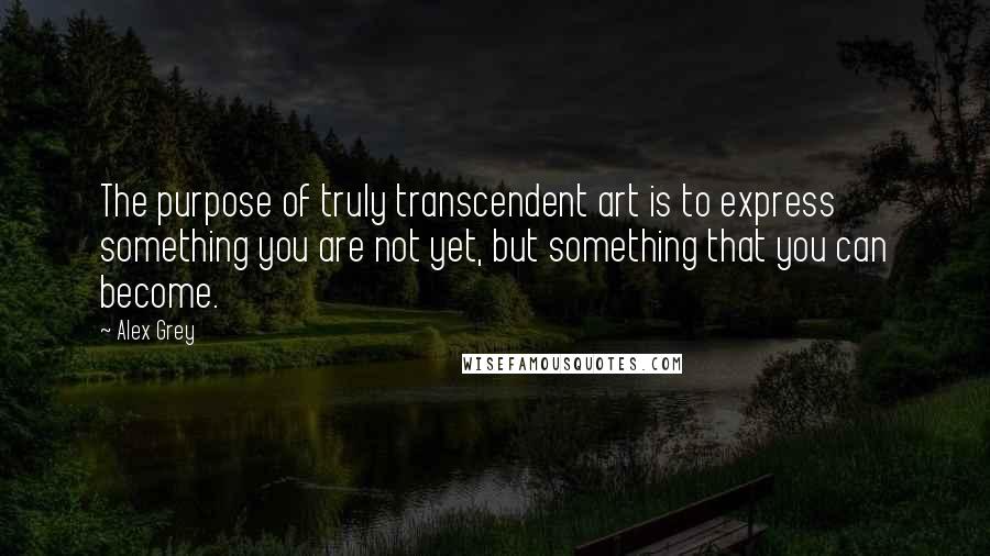 Alex Grey Quotes: The purpose of truly transcendent art is to express something you are not yet, but something that you can become.