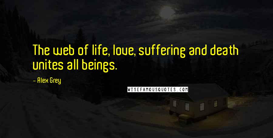 Alex Grey Quotes: The web of life, love, suffering and death unites all beings.