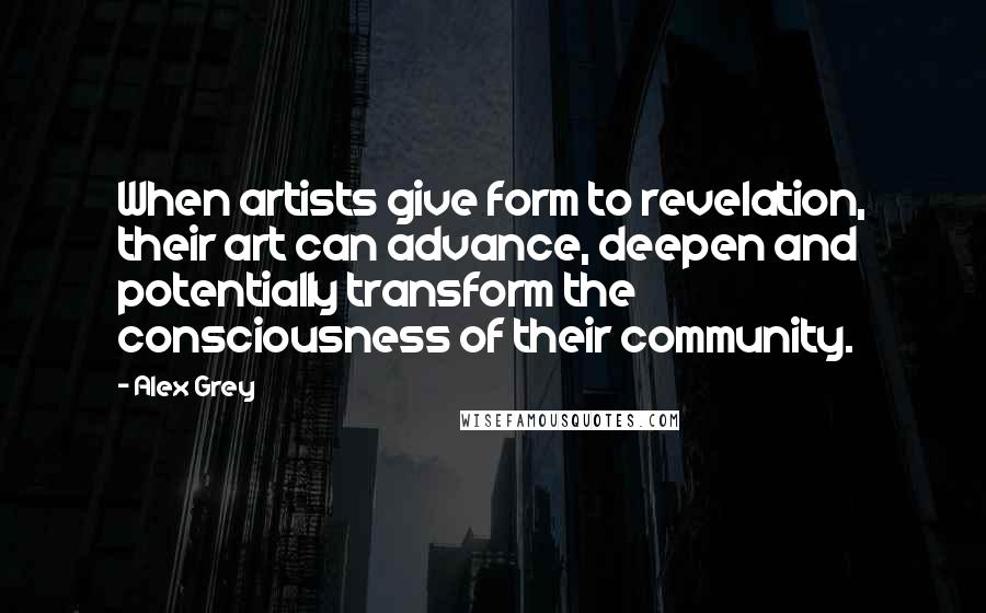 Alex Grey Quotes: When artists give form to revelation, their art can advance, deepen and potentially transform the consciousness of their community.