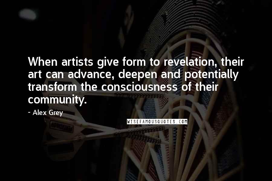 Alex Grey Quotes: When artists give form to revelation, their art can advance, deepen and potentially transform the consciousness of their community.