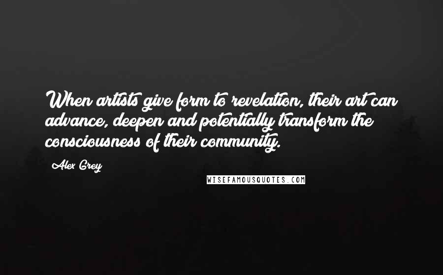 Alex Grey Quotes: When artists give form to revelation, their art can advance, deepen and potentially transform the consciousness of their community.