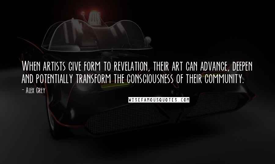 Alex Grey Quotes: When artists give form to revelation, their art can advance, deepen and potentially transform the consciousness of their community.