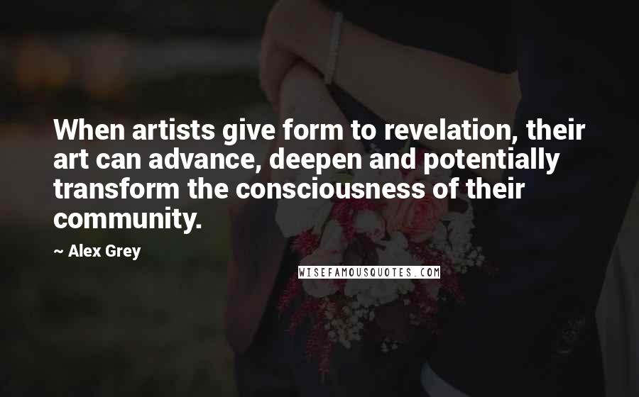 Alex Grey Quotes: When artists give form to revelation, their art can advance, deepen and potentially transform the consciousness of their community.