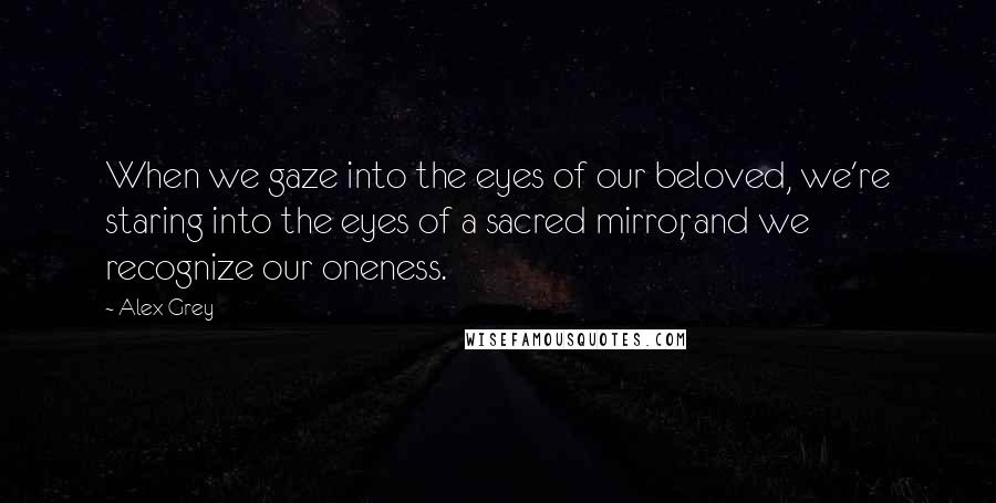 Alex Grey Quotes: When we gaze into the eyes of our beloved, we're staring into the eyes of a sacred mirror, and we recognize our oneness.