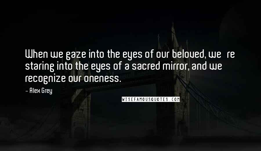 Alex Grey Quotes: When we gaze into the eyes of our beloved, we're staring into the eyes of a sacred mirror, and we recognize our oneness.