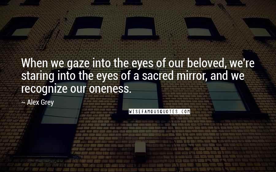 Alex Grey Quotes: When we gaze into the eyes of our beloved, we're staring into the eyes of a sacred mirror, and we recognize our oneness.