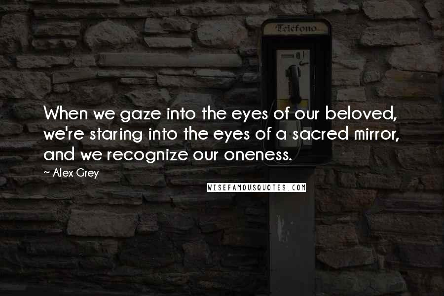 Alex Grey Quotes: When we gaze into the eyes of our beloved, we're staring into the eyes of a sacred mirror, and we recognize our oneness.